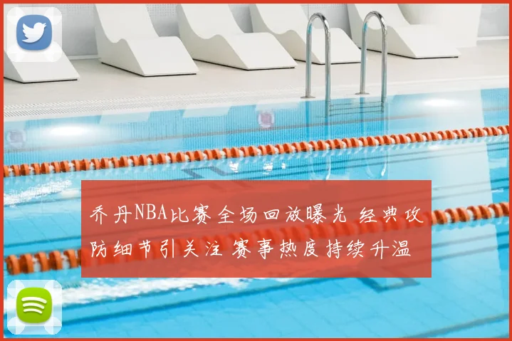 乔丹NBA比赛全场回放曝光 经典攻防细节引关注 赛事热度持续升温