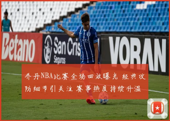 乔丹NBA比赛全场回放曝光 经典攻防细节引关注 赛事热度持续升温