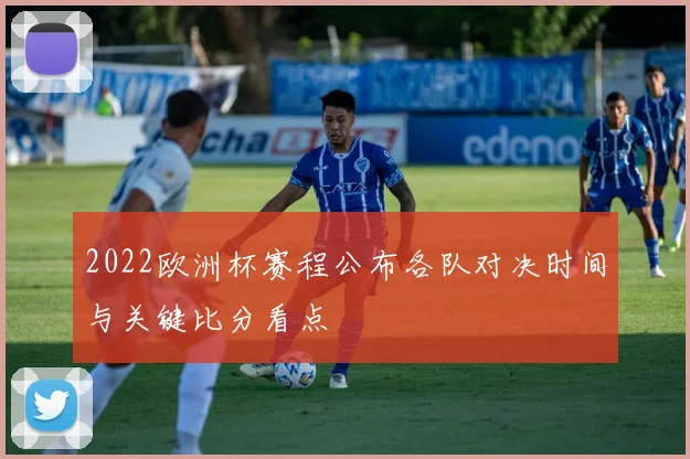 2022欧洲杯赛程公布各队对决时间与关键比分看点