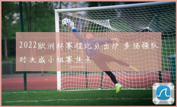 2022欧洲杯赛程比分出炉 多场强队对决成小组赛焦点
