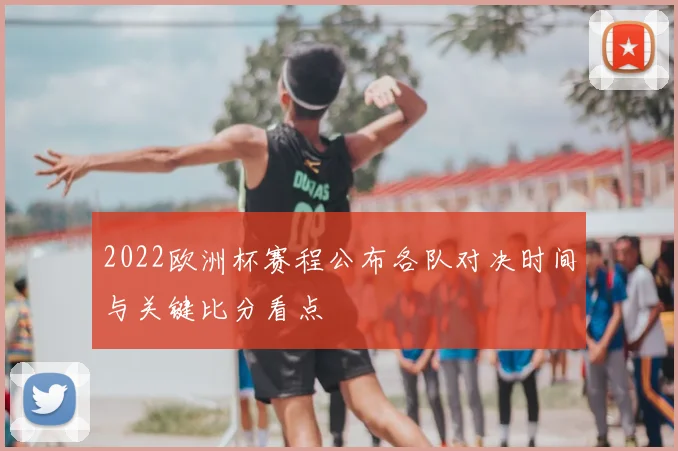 2022欧洲杯赛程公布各队对决时间与关键比分看点