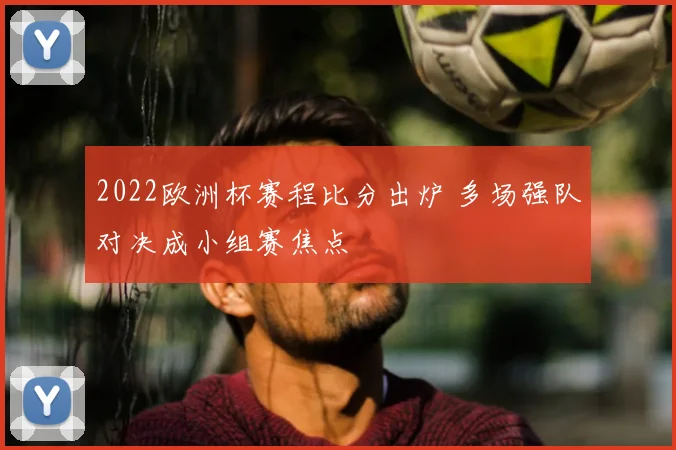 2022欧洲杯赛程比分出炉 多场强队对决成小组赛焦点