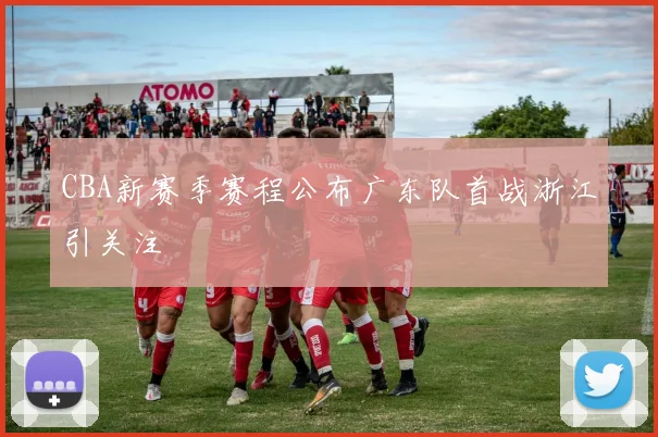 CBA新赛季赛程公布广东队首战浙江引关注