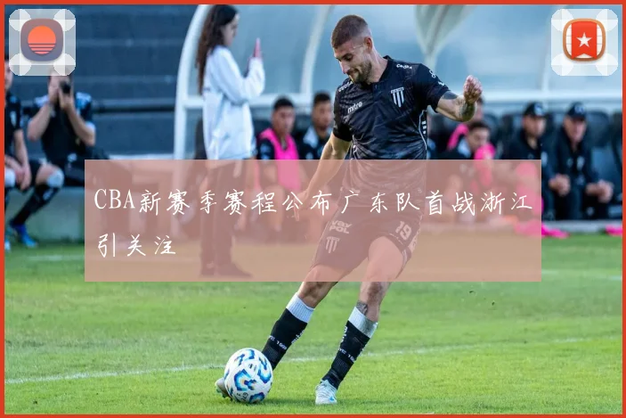 CBA新赛季赛程公布广东队首战浙江引关注